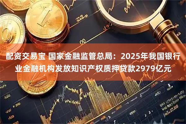 配资交易宝 国家金融监管总局:2025年我国银行业金融机构发放知识产权质押贷款2979亿元