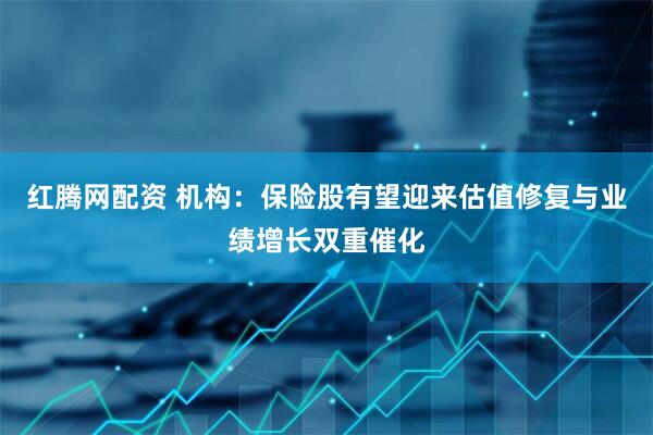 红腾网配资 机构：保险股有望迎来估值修复与业绩增长双重催化