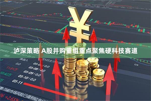 泸深策略 A股并购重组重点聚焦硬科技赛道