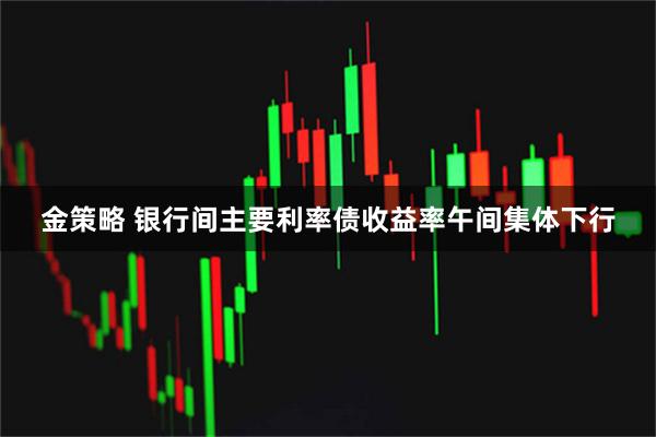金策略 银行间主要利率债收益率午间集体下行