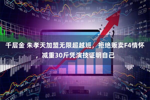 千层金 朱孝天加盟无限超越班，拒绝贩卖F4情怀，减重30斤凭演技证明自己