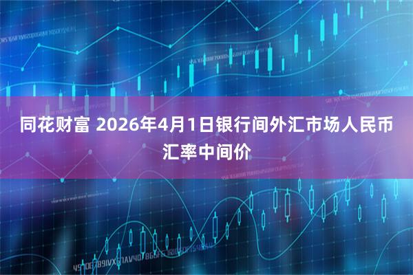 同花财富 2026年4月1日银行间外汇市场人民币汇率中间价
