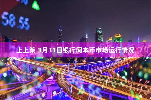 上上策 3月31日银行间本币市场运行情况