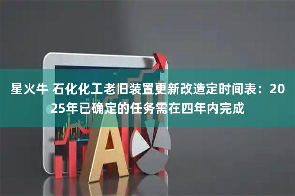 星火牛 石化化工老旧装置更新改造定时间表：2025年已确定的任务需在四年内完成