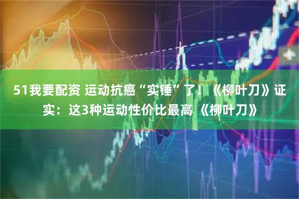 51我要配资 运动抗癌“实锤”了！《柳叶刀》证实：这3种运动性价比最高 《柳叶刀》
