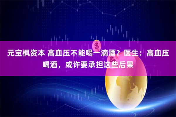 元宝枫资本 高血压不能喝一滴酒?医生:高血压喝酒,或许要承担这些后果
