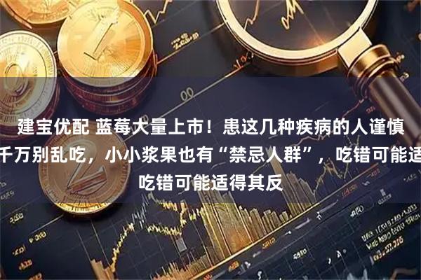 建宝优配 蓝莓大量上市！患这几种疾病的人谨慎食用，千万别乱吃，小小浆果也有“禁忌人群”，吃错可能适得其反