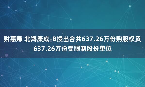 财惠赚 北海康成-B授出合共637.26万份购股权及637.26万份受限制股份单位