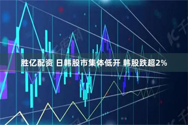 胜亿配资 日韩股市集体低开 韩股跌超2%