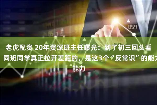老虎配资 20年资深班主任曝光：到了初三回头看，同班同学真正拉开差距的，是这3个“反常识”的能力