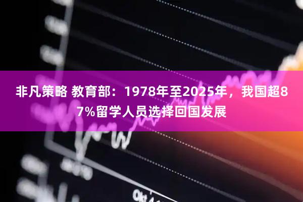 非凡策略 教育部：1978年至2025年，我国超87%留学人员选择回国发展