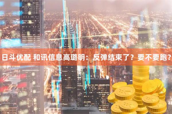 日斗优配 和讯信息高璐明：反弹结束了？要不要跑？