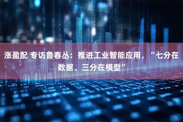 涨盈配 专访鲁春丛:推进工业智能应用,“七分在数据、三分在模型”