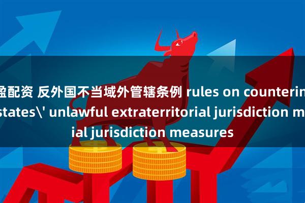 通盈配资 反外国不当域外管辖条例 rules on countering foreign states' unlawful extraterritorial jurisdiction measures