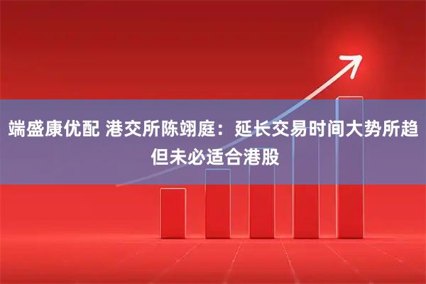 端盛康优配 港交所陈翊庭：延长交易时间大势所趋 但未必适合港股