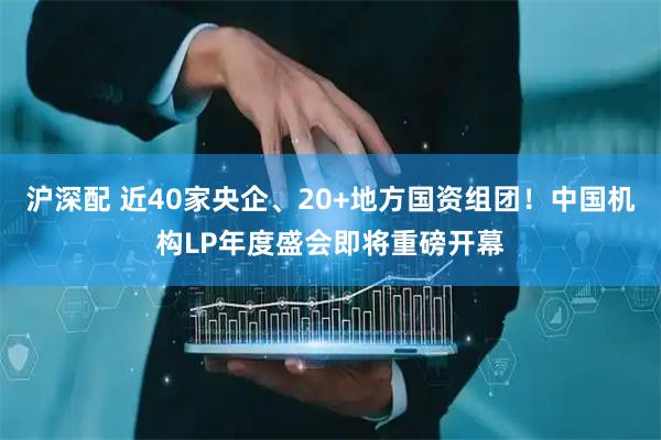 沪深配 近40家央企、20+地方国资组团！中国机构LP年度盛会即将重磅开幕