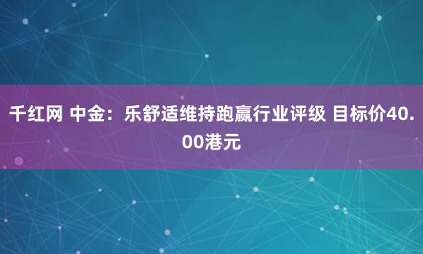 千红网 中金：乐舒适维持跑赢行业评级 目标价40.00港元