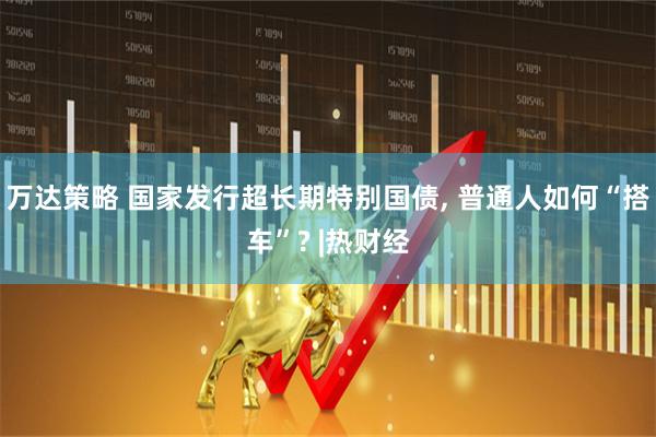 万达策略 国家发行超长期特别国债, 普通人如何“搭车”? |热财经