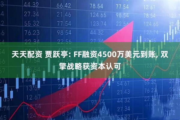 天天配资 贾跃亭: FF融资4500万美元到账, 双擎战略获资本认可