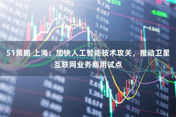 51策略 上海：加快人工智能技术攻关，推动卫星互联网业务商用试点
