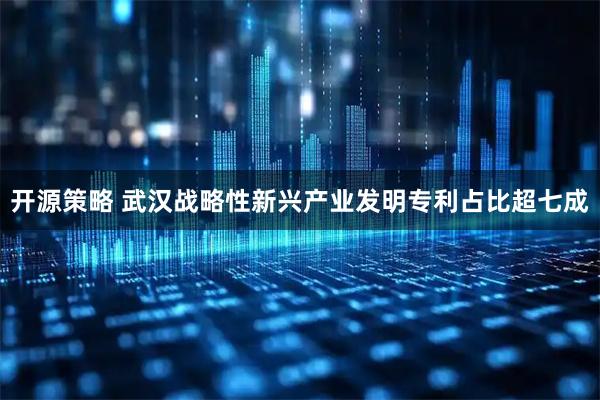 开源策略 武汉战略性新兴产业发明专利占比超七成