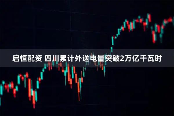 启恒配资 四川累计外送电量突破2万亿千瓦时