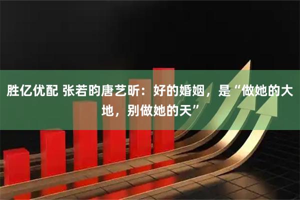 胜亿优配 张若昀唐艺昕：好的婚姻，是“做她的大地，别做她的天”