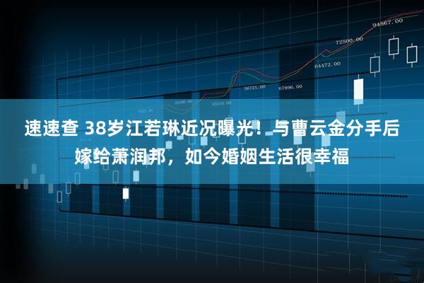 速速查 38岁江若琳近况曝光！与曹云金分手后嫁给萧润邦，如今婚姻生活很幸福