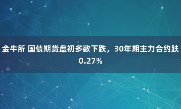 金牛所 国债期货盘初多数下跌，30年期主力合约跌0.27%