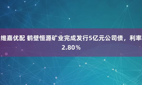 维嘉优配 鹤壁恒源矿业完成发行5亿元公司债，利率2.80％