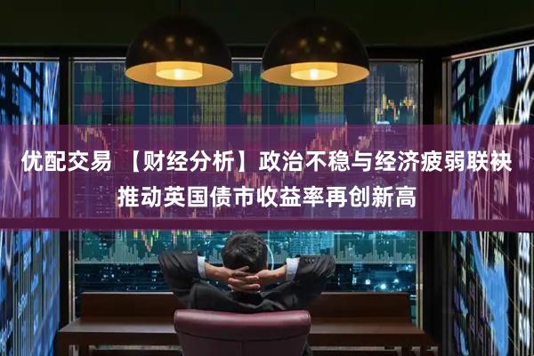 优配交易 【财经分析】政治不稳与经济疲弱联袂推动英国债市收益率再创新高