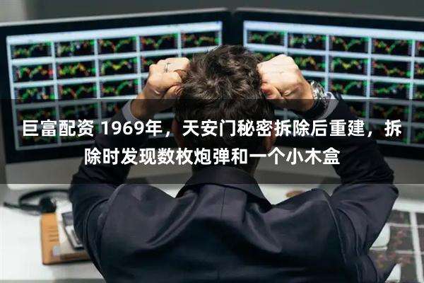 巨富配资 1969年，天安门秘密拆除后重建，拆除时发现数枚炮弹和一个小木盒