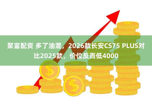 聚富配资 多了油混，2026款长安CS75 PLUS对比2025款，价位反而低4000
