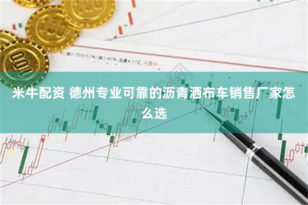 米牛配资 德州专业可靠的沥青洒布车销售厂家怎么选