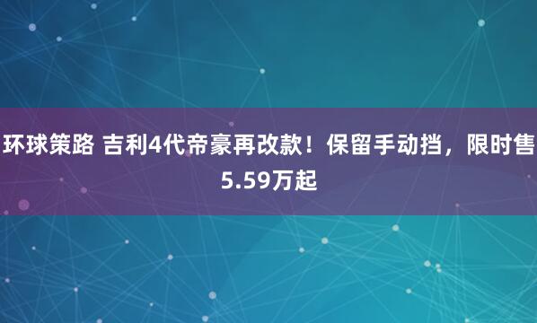 环球策路 吉利4代帝豪再改款!保留手动挡,限时售5.59万起