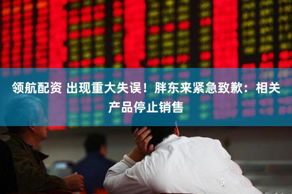 领航配资 出现重大失误！胖东来紧急致歉：相关产品停止销售