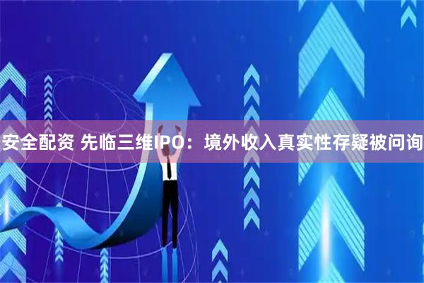 安全配资 先临三维IPO：境外收入真实性存疑被问询