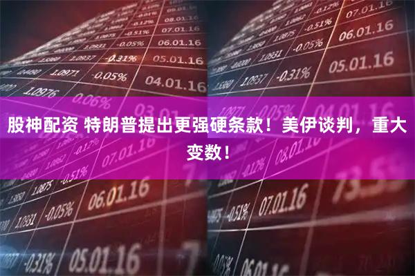 股神配资 特朗普提出更强硬条款！美伊谈判，重大变数！