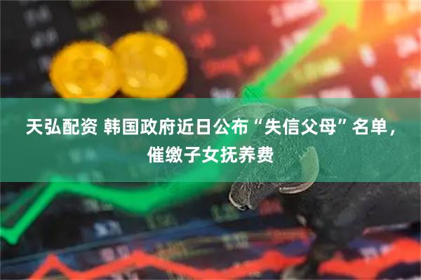 天弘配资 韩国政府近日公布“失信父母”名单，催缴子女抚养费