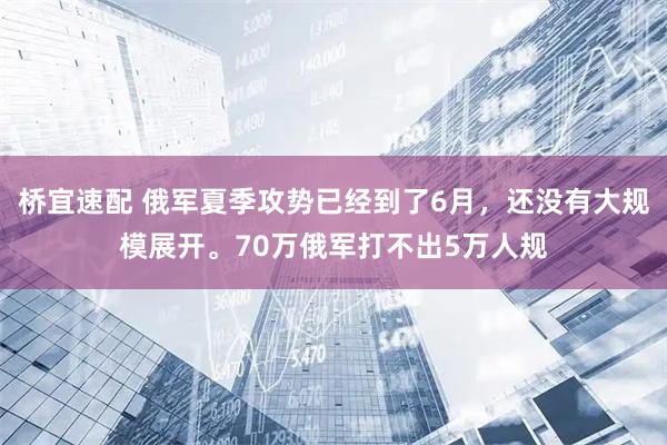 桥宜速配 俄军夏季攻势已经到了6月，还没有大规模展开。70万俄军打不出5万人规