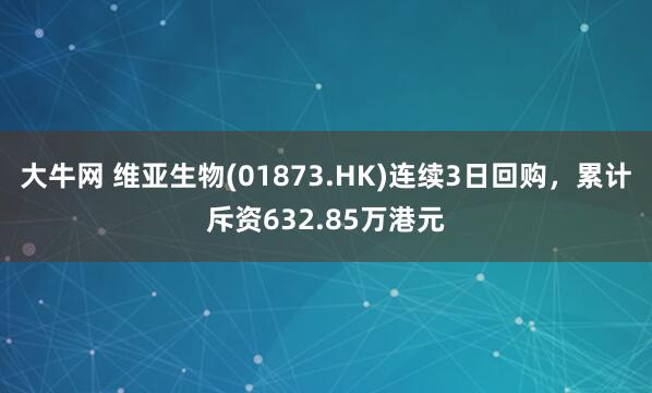 大牛网 维亚生物(01873.HK)连续3日回购，累计斥资632.85万港元