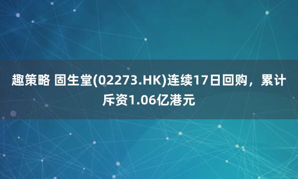 趣策略 固生堂(02273.HK)连续17日回购,累计斥资1.06亿港元