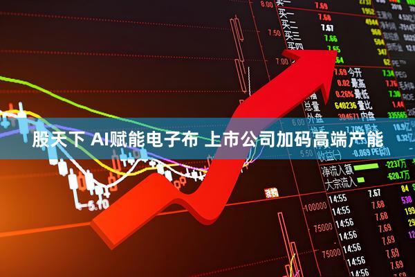 股天下 AI赋能电子布 上市公司加码高端产能