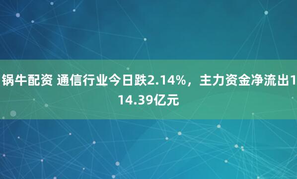 锅牛配资 通信行业今日跌2.14%，主力资金净流出114.39亿元