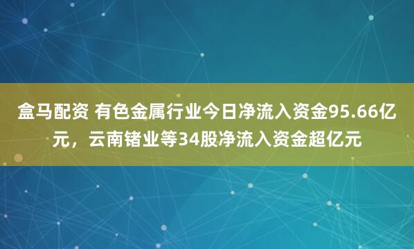 盒马配资 有色金属行业今日净流入资金95.66亿元，云南锗业等34股净流入资金超亿元