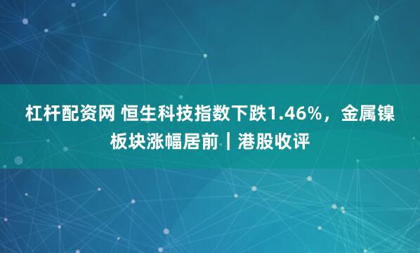 杠杆配资网 恒生科技指数下跌1.46%，金属镍板块涨幅居前｜港股收评