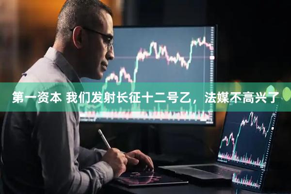 第一资本 我们发射长征十二号乙，法媒不高兴了