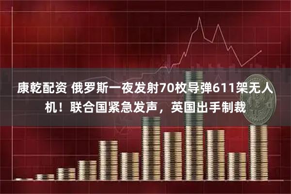 康乾配资 俄罗斯一夜发射70枚导弹611架无人机！联合国紧急发声，英国出手制裁